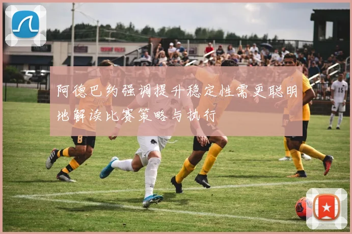 阿德巴约强调提升稳定性需更聪明地解读比赛策略与执行