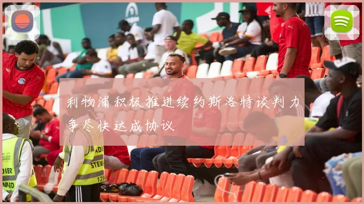 利物浦积极推进续约斯洛特谈判力争尽快达成协议