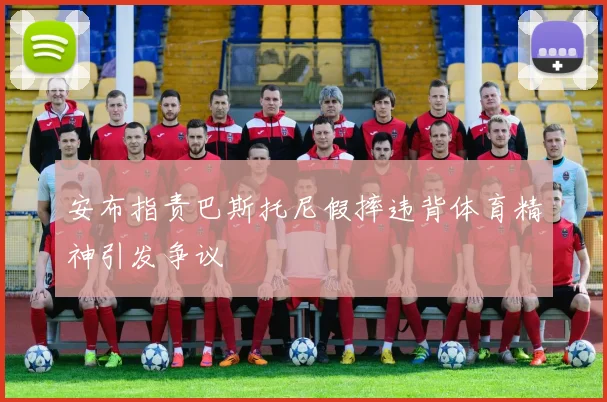 安布指责巴斯托尼假摔违背体育精神引发争议