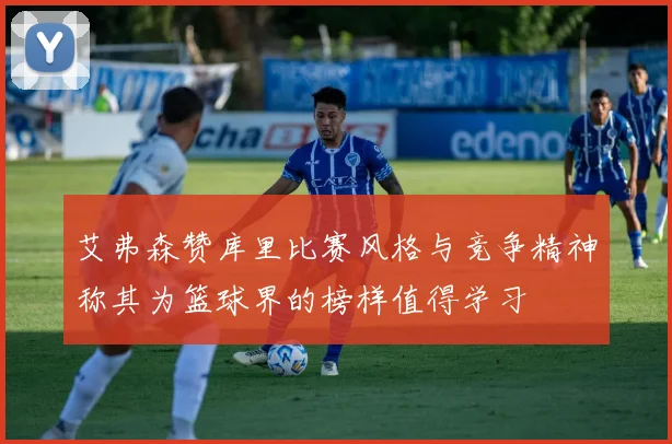 艾弗森赞库里比赛风格与竞争精神称其为篮球界的榜样值得学习
