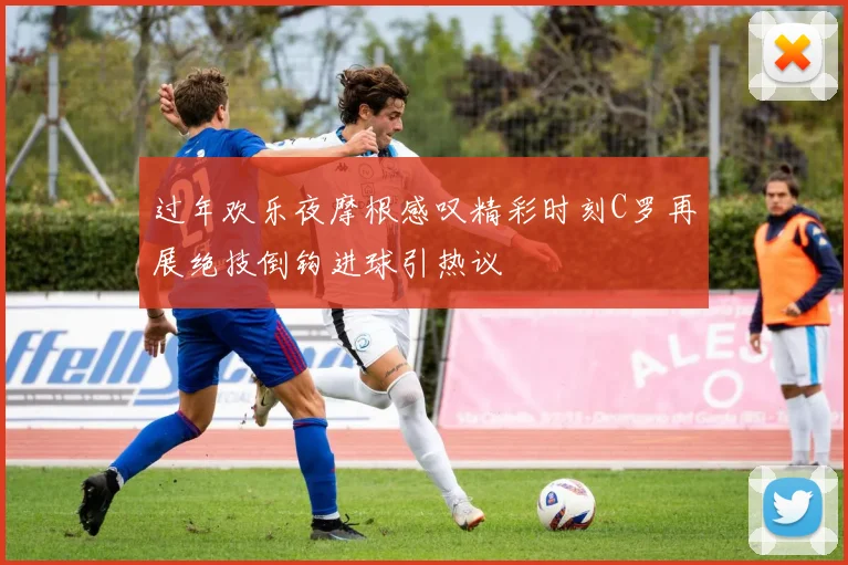过年欢乐夜摩根感叹精彩时刻C罗再展绝技倒钩进球引热议