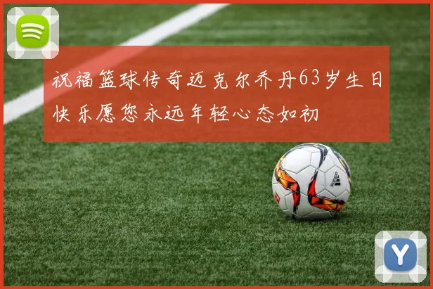 祝福篮球传奇迈克尔乔丹63岁生日快乐愿您永远年轻心态如初