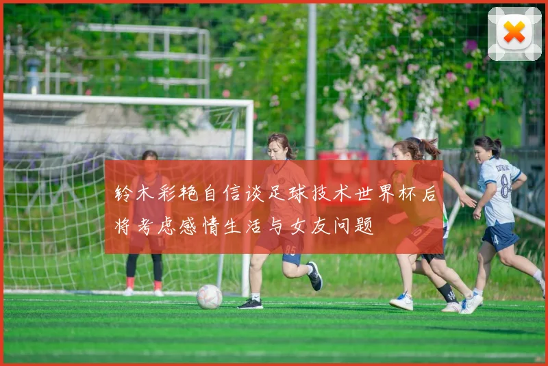 铃木彩艳自信谈足球技术世界杯后将考虑感情生活与女友问题