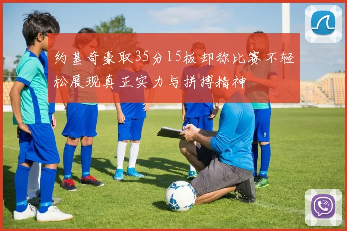 约基奇豪取35分15板却称比赛不轻松展现真正实力与拼搏精神