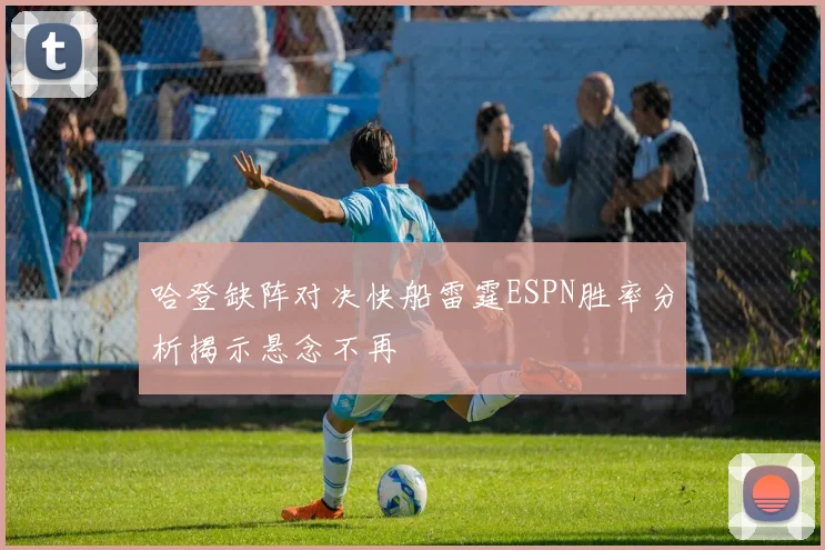 哈登缺阵对决快船雷霆ESPN胜率分析揭示悬念不再