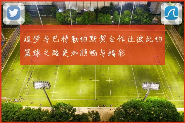 追梦与巴特勒的默契合作让彼此的篮球之路更加顺畅与精彩