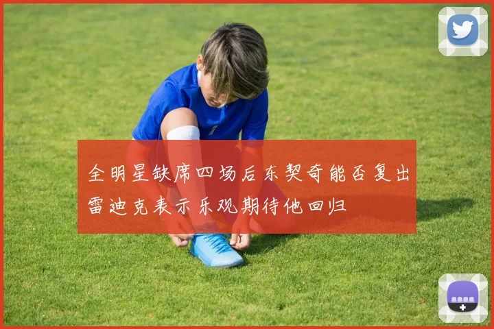 全明星缺席四场后东契奇能否复出雷迪克表示乐观期待他回归