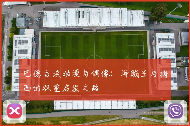 巴德吉谈动漫与偶像：海贼王与梅西的双重启发之路