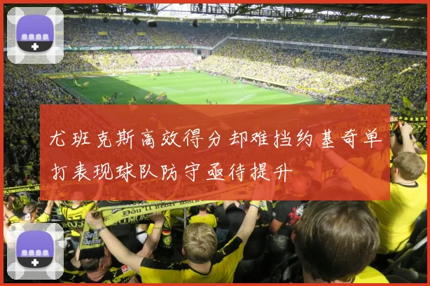 尤班克斯高效得分却难挡约基奇单打表现球队防守亟待提升