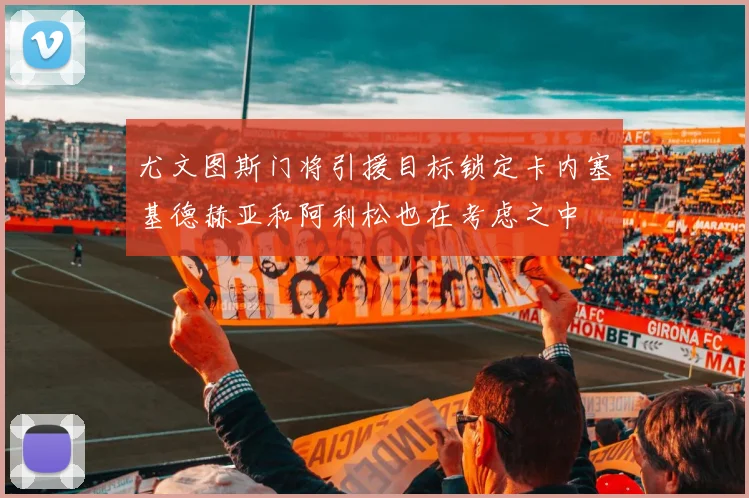 尤文图斯门将引援目标锁定卡内塞基德赫亚和阿利松也在考虑之中