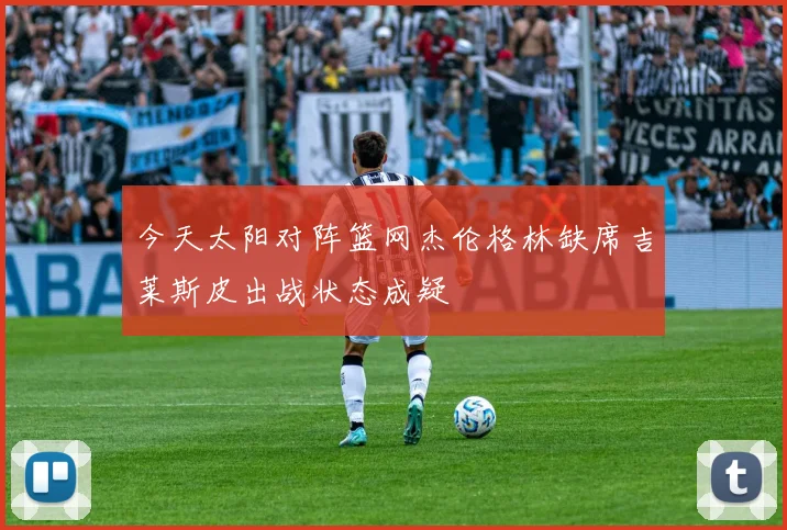 今天太阳对阵篮网杰伦格林缺席吉莱斯皮出战状态成疑