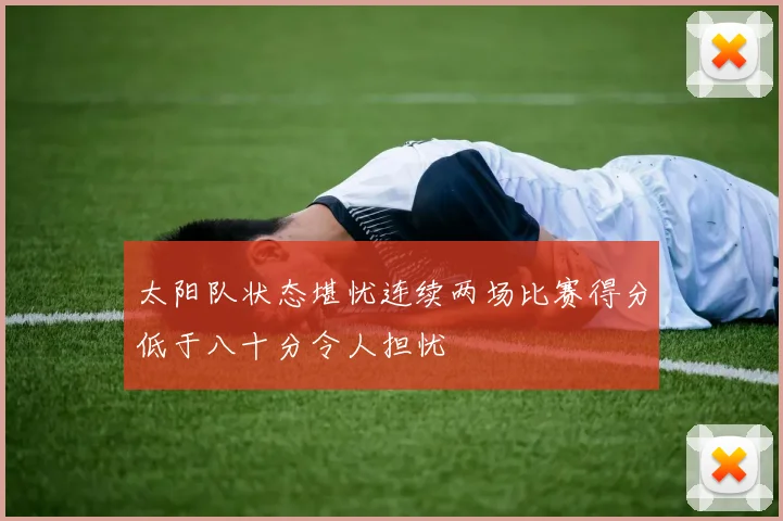 太阳队状态堪忧连续两场比赛得分低于八十分令人担忧
