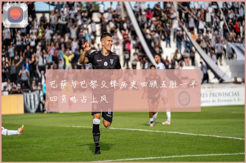 巴萨与巴黎交锋历史回顾五胜一平四负略占上风