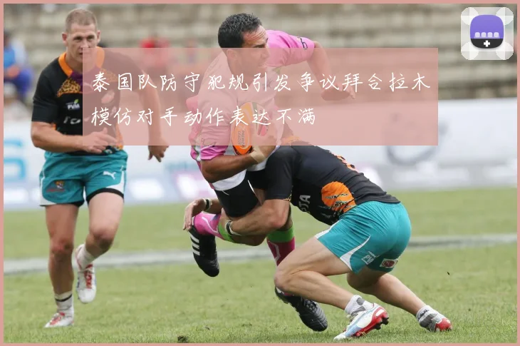 泰国队防守犯规引发争议拜合拉木模仿对手动作表达不满