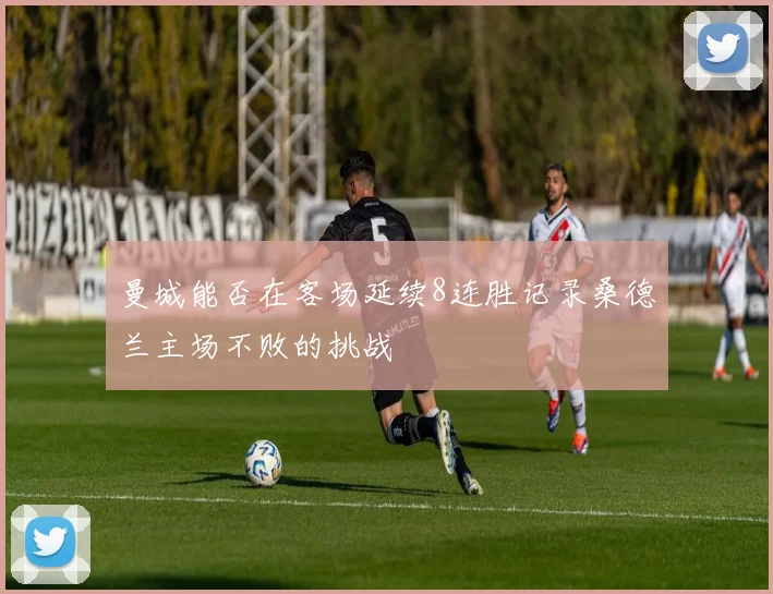 曼城能否在客场延续8连胜记录桑德兰主场不败的挑战