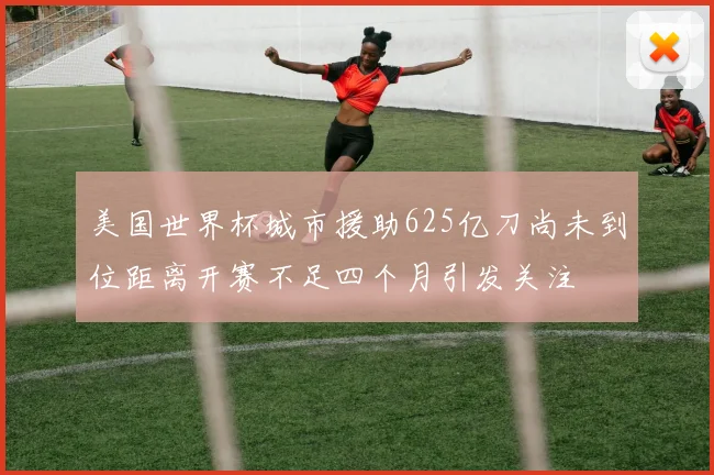 美国世界杯城市援助625亿刀尚未到位距离开赛不足四个月引发关注