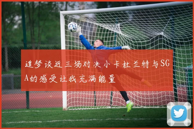 追梦谈近三场对决小卡杜兰特与SGA的感受让我充满能量