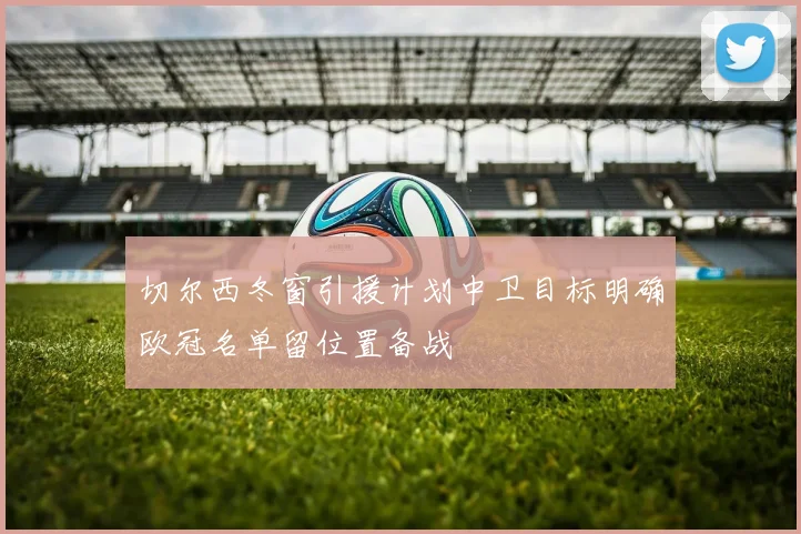 切尔西冬窗引援计划中卫目标明确欧冠名单留位置备战