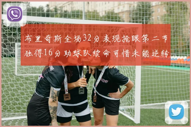 布里奇斯全场32分表现抢眼第二节独得16分助球队续命可惜未能逆转胜局