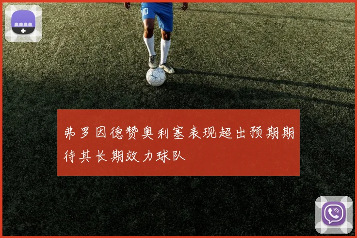 弗罗因德赞奥利塞表现超出预期期待其长期效力球队