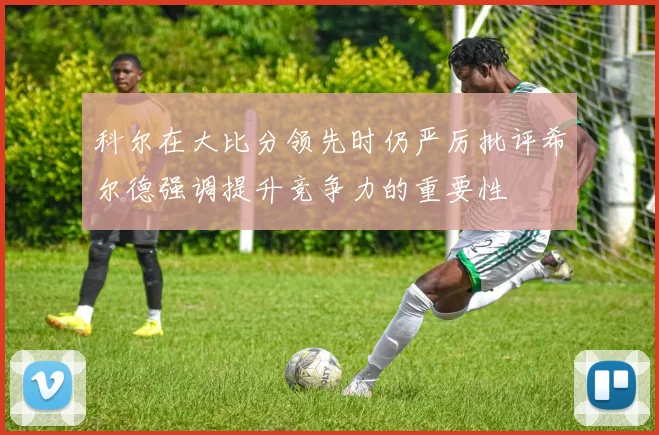 科尔在大比分领先时仍严厉批评希尔德强调提升竞争力的重要性